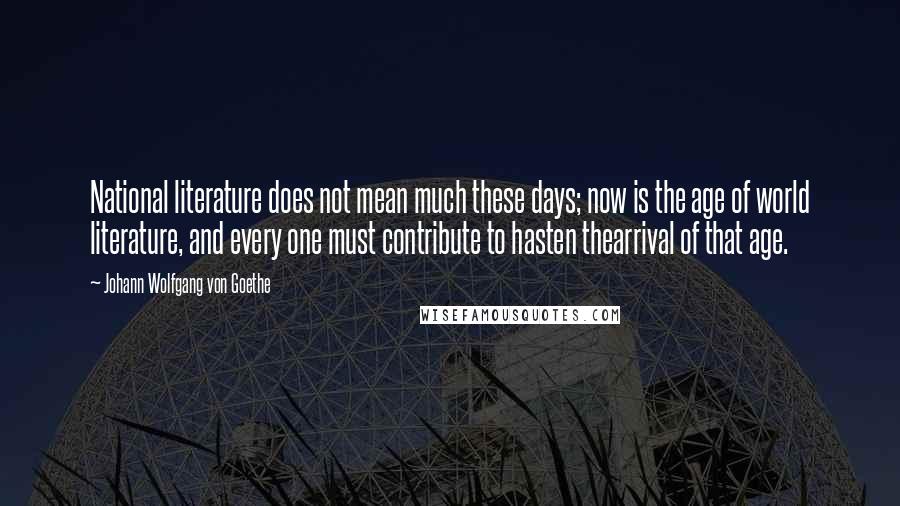 Johann Wolfgang Von Goethe Quotes: National literature does not mean much these days; now is the age of world literature, and every one must contribute to hasten thearrival of that age.