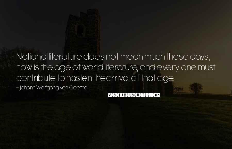Johann Wolfgang Von Goethe Quotes: National literature does not mean much these days; now is the age of world literature, and every one must contribute to hasten thearrival of that age.