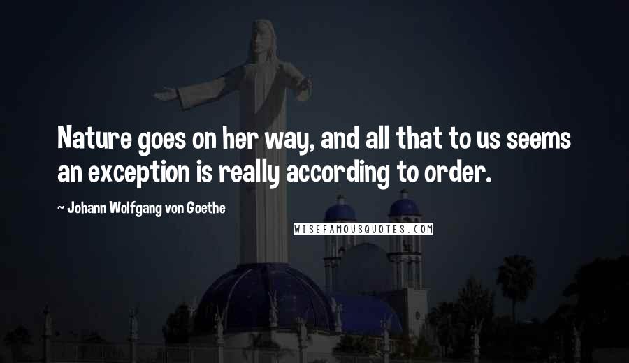 Johann Wolfgang Von Goethe Quotes: Nature goes on her way, and all that to us seems an exception is really according to order.