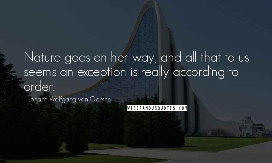 Johann Wolfgang Von Goethe Quotes: Nature goes on her way, and all that to us seems an exception is really according to order.