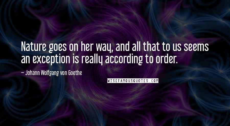 Johann Wolfgang Von Goethe Quotes: Nature goes on her way, and all that to us seems an exception is really according to order.
