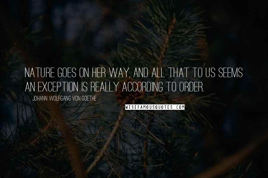 Johann Wolfgang Von Goethe Quotes: Nature goes on her way, and all that to us seems an exception is really according to order.