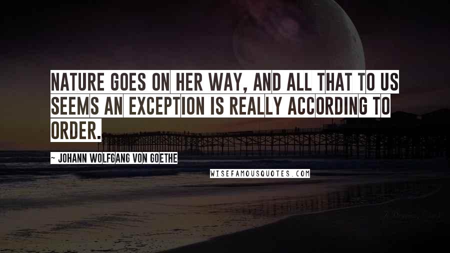 Johann Wolfgang Von Goethe Quotes: Nature goes on her way, and all that to us seems an exception is really according to order.