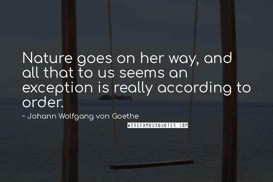 Johann Wolfgang Von Goethe Quotes: Nature goes on her way, and all that to us seems an exception is really according to order.