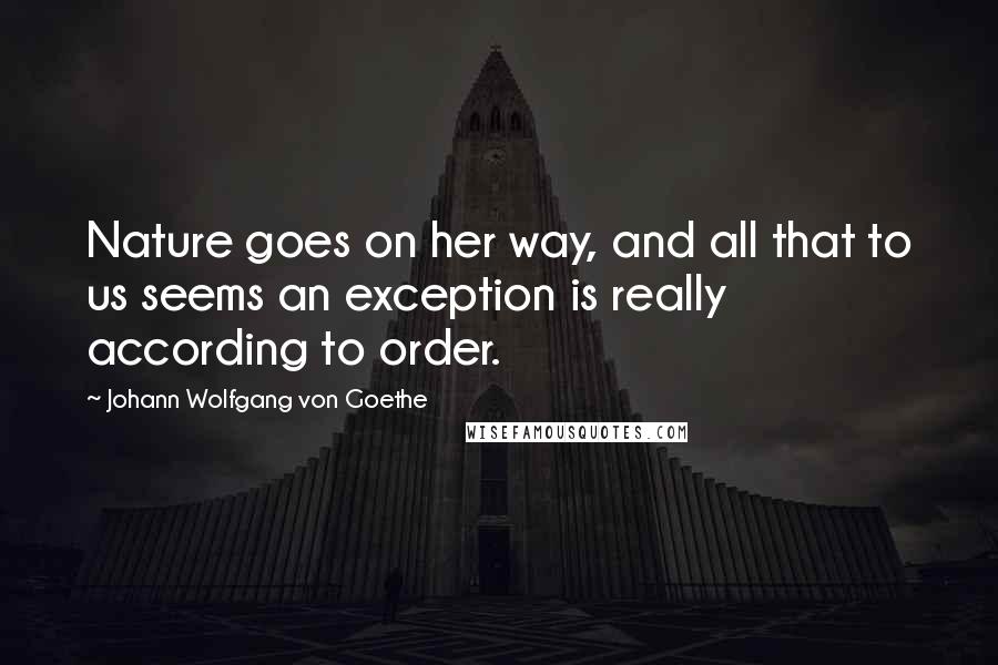 Johann Wolfgang Von Goethe Quotes: Nature goes on her way, and all that to us seems an exception is really according to order.