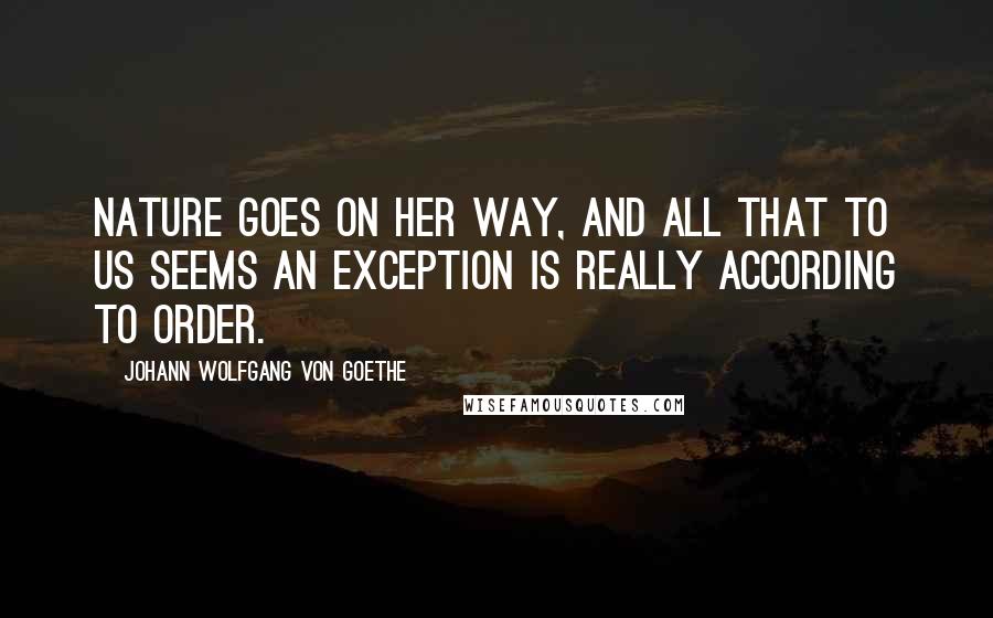 Johann Wolfgang Von Goethe Quotes: Nature goes on her way, and all that to us seems an exception is really according to order.