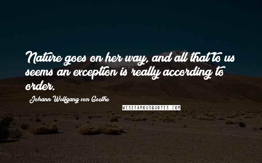 Johann Wolfgang Von Goethe Quotes: Nature goes on her way, and all that to us seems an exception is really according to order.