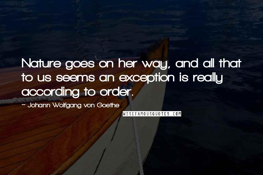 Johann Wolfgang Von Goethe Quotes: Nature goes on her way, and all that to us seems an exception is really according to order.