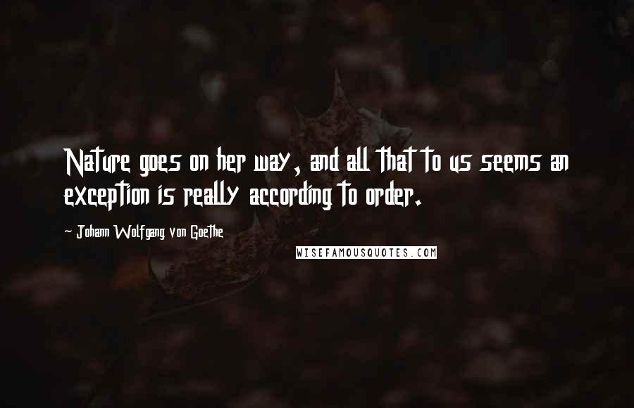 Johann Wolfgang Von Goethe Quotes: Nature goes on her way, and all that to us seems an exception is really according to order.