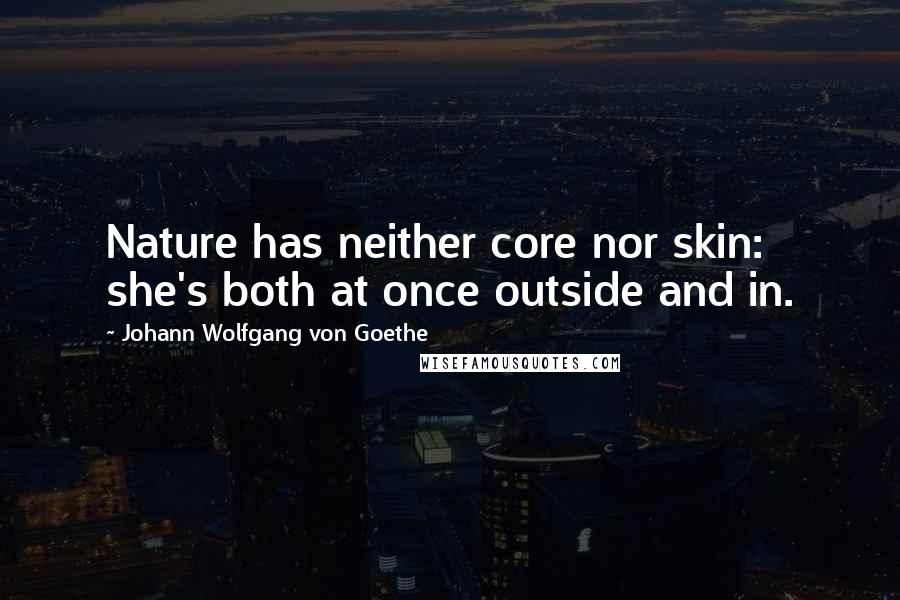 Johann Wolfgang Von Goethe Quotes: Nature has neither core nor skin: she's both at once outside and in.
