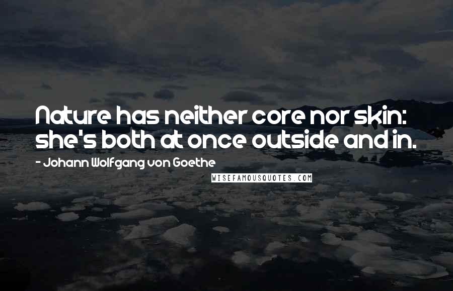 Johann Wolfgang Von Goethe Quotes: Nature has neither core nor skin: she's both at once outside and in.