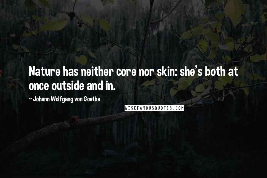 Johann Wolfgang Von Goethe Quotes: Nature has neither core nor skin: she's both at once outside and in.