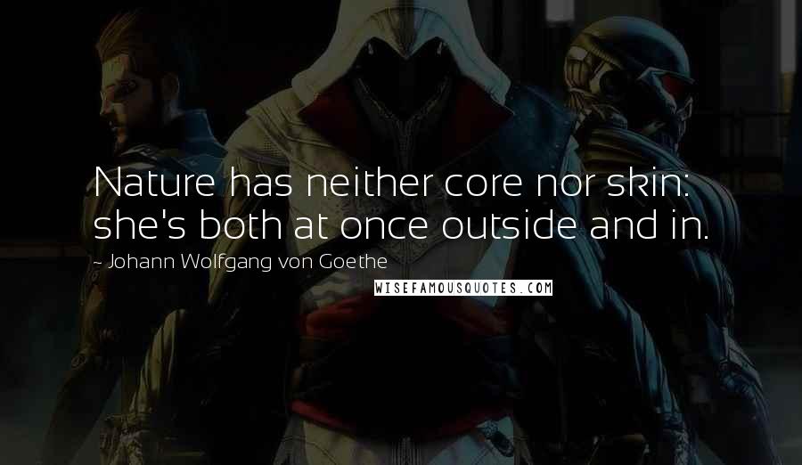 Johann Wolfgang Von Goethe Quotes: Nature has neither core nor skin: she's both at once outside and in.
