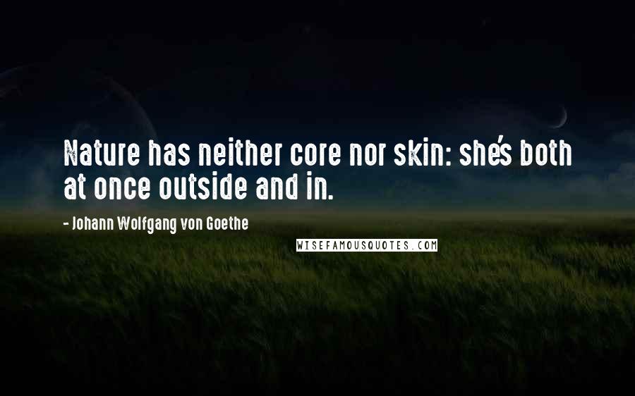 Johann Wolfgang Von Goethe Quotes: Nature has neither core nor skin: she's both at once outside and in.