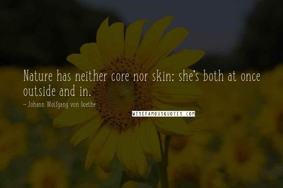 Johann Wolfgang Von Goethe Quotes: Nature has neither core nor skin: she's both at once outside and in.