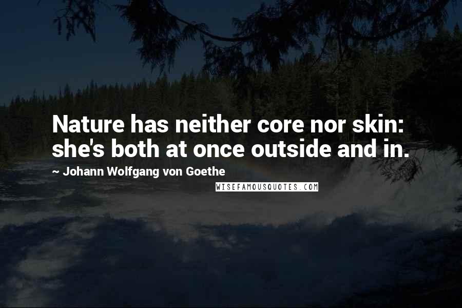 Johann Wolfgang Von Goethe Quotes: Nature has neither core nor skin: she's both at once outside and in.