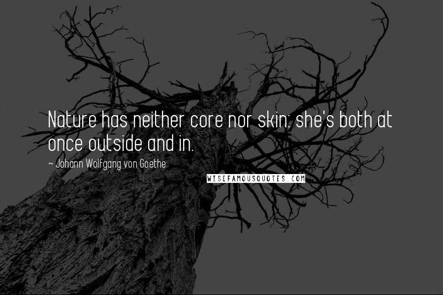 Johann Wolfgang Von Goethe Quotes: Nature has neither core nor skin: she's both at once outside and in.