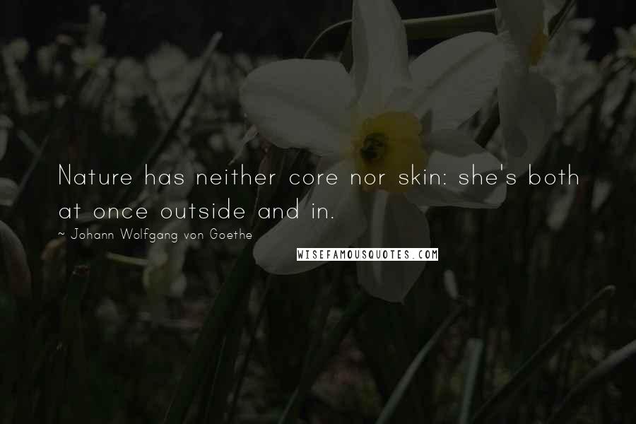 Johann Wolfgang Von Goethe Quotes: Nature has neither core nor skin: she's both at once outside and in.