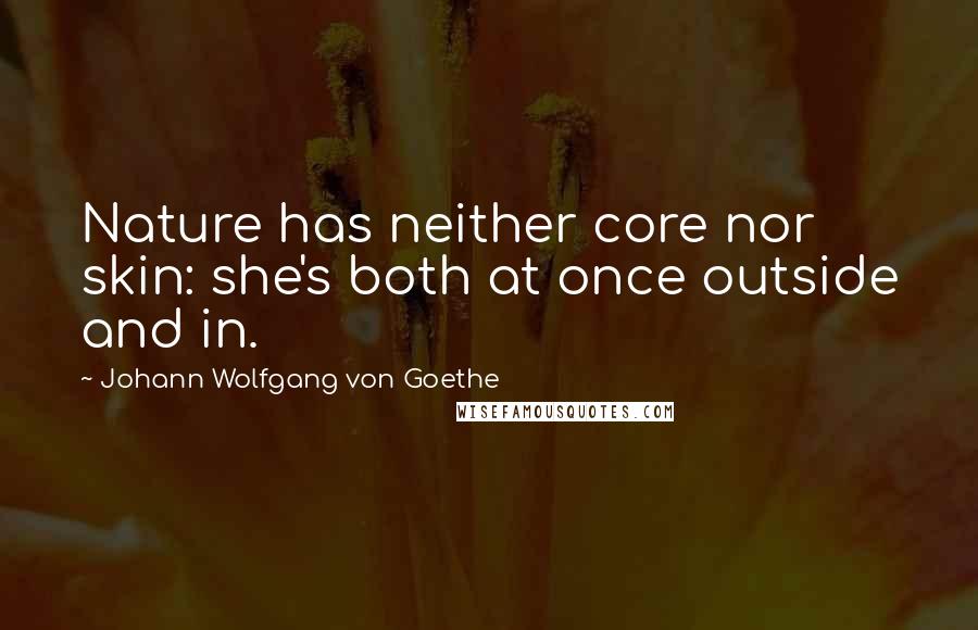 Johann Wolfgang Von Goethe Quotes: Nature has neither core nor skin: she's both at once outside and in.