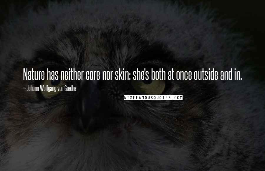 Johann Wolfgang Von Goethe Quotes: Nature has neither core nor skin: she's both at once outside and in.
