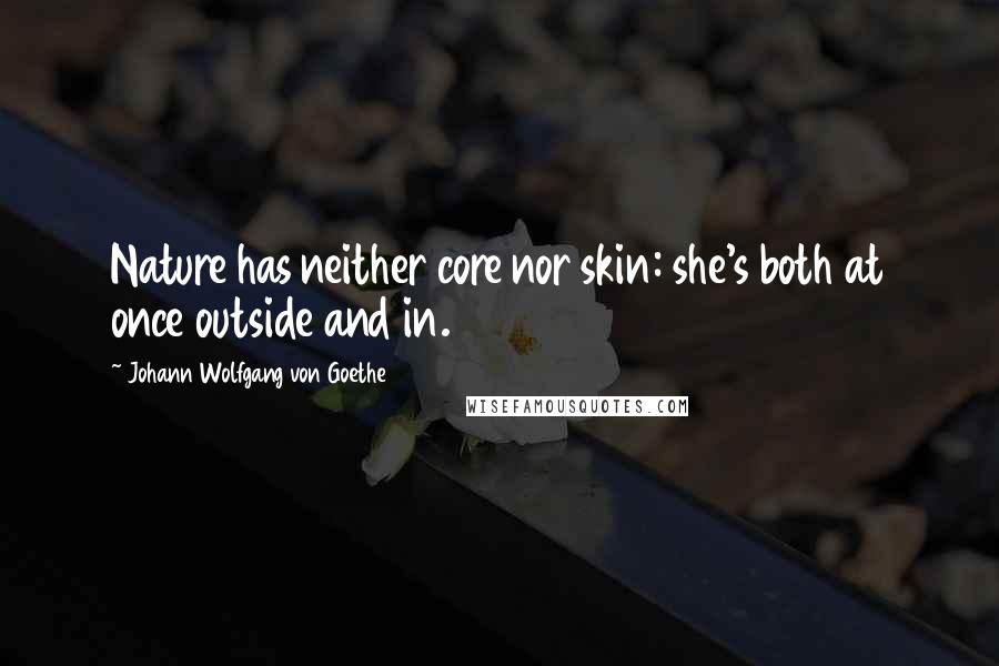 Johann Wolfgang Von Goethe Quotes: Nature has neither core nor skin: she's both at once outside and in.