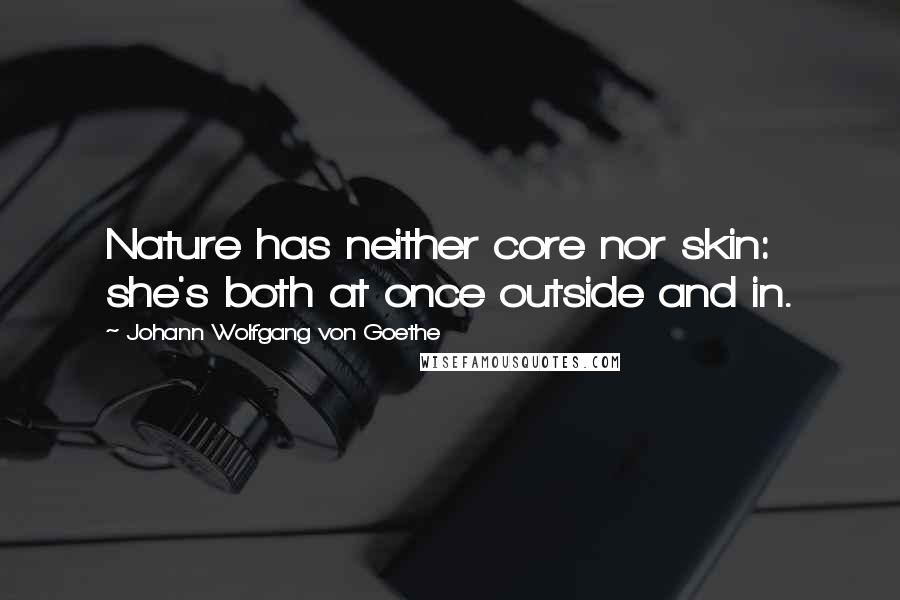 Johann Wolfgang Von Goethe Quotes: Nature has neither core nor skin: she's both at once outside and in.