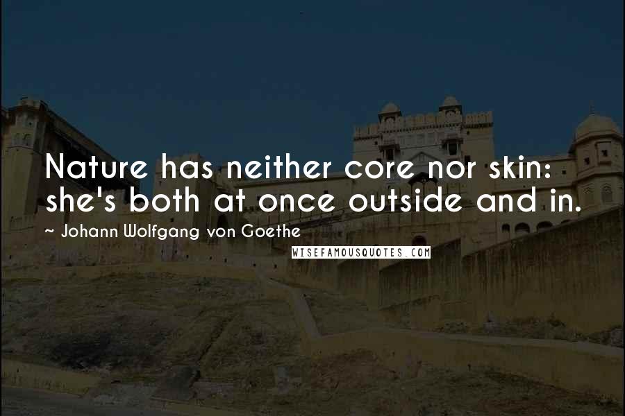 Johann Wolfgang Von Goethe Quotes: Nature has neither core nor skin: she's both at once outside and in.