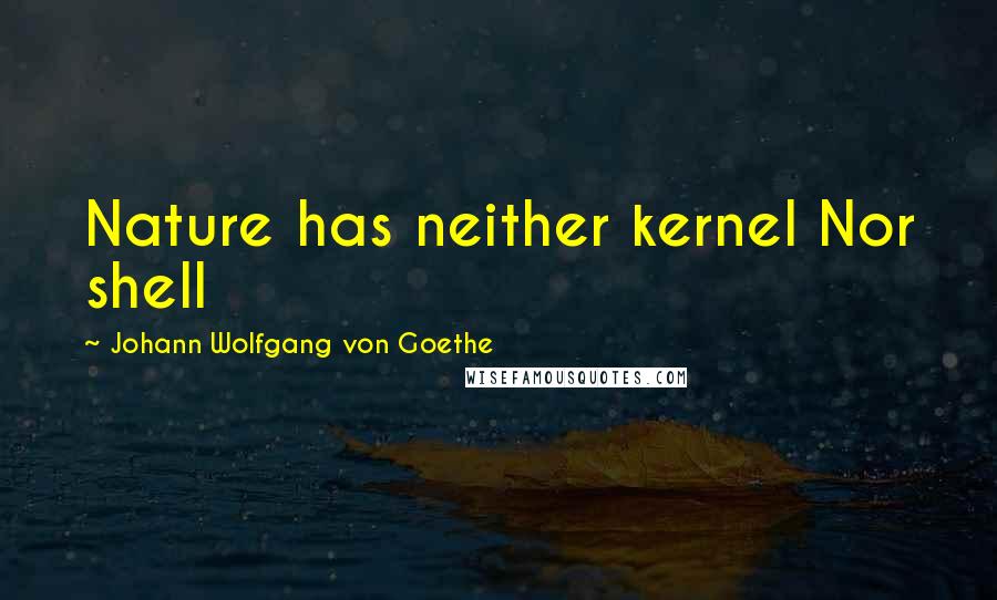 Johann Wolfgang Von Goethe Quotes: Nature has neither kernel Nor shell