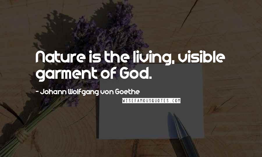 Johann Wolfgang Von Goethe Quotes: Nature is the living, visible garment of God.