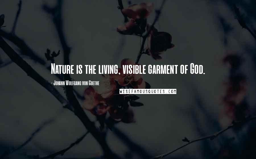 Johann Wolfgang Von Goethe Quotes: Nature is the living, visible garment of God.