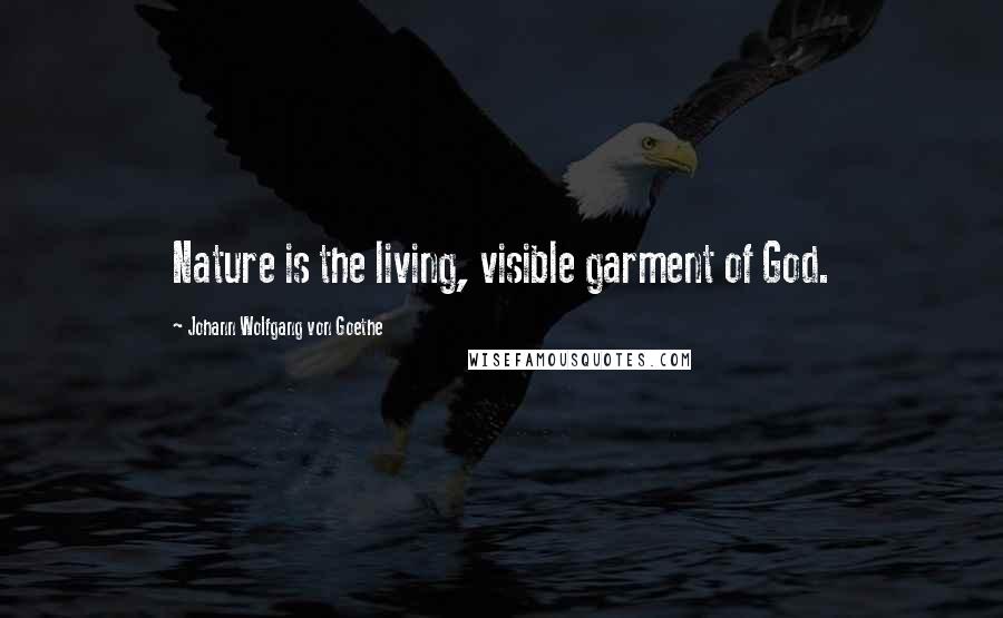 Johann Wolfgang Von Goethe Quotes: Nature is the living, visible garment of God.