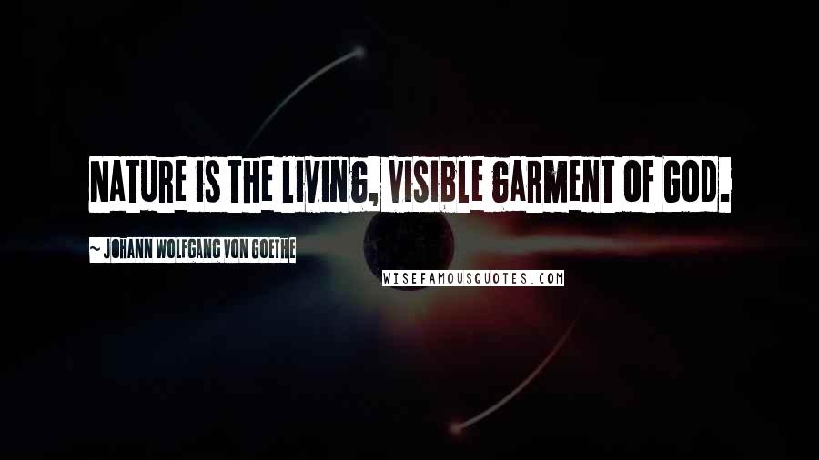 Johann Wolfgang Von Goethe Quotes: Nature is the living, visible garment of God.