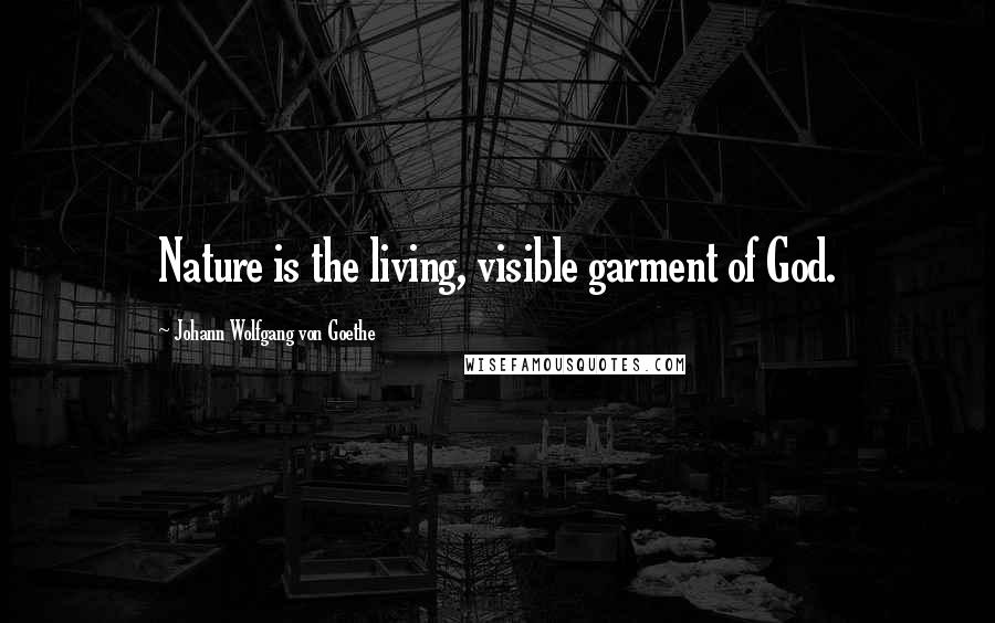 Johann Wolfgang Von Goethe Quotes: Nature is the living, visible garment of God.