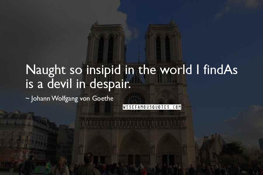 Johann Wolfgang Von Goethe Quotes: Naught so insipid in the world I findAs is a devil in despair.