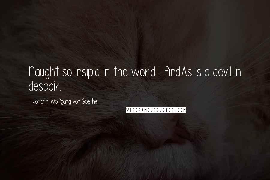 Johann Wolfgang Von Goethe Quotes: Naught so insipid in the world I findAs is a devil in despair.