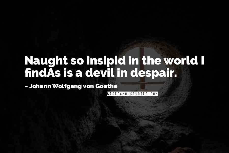 Johann Wolfgang Von Goethe Quotes: Naught so insipid in the world I findAs is a devil in despair.