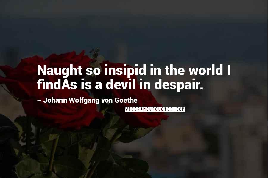 Johann Wolfgang Von Goethe Quotes: Naught so insipid in the world I findAs is a devil in despair.