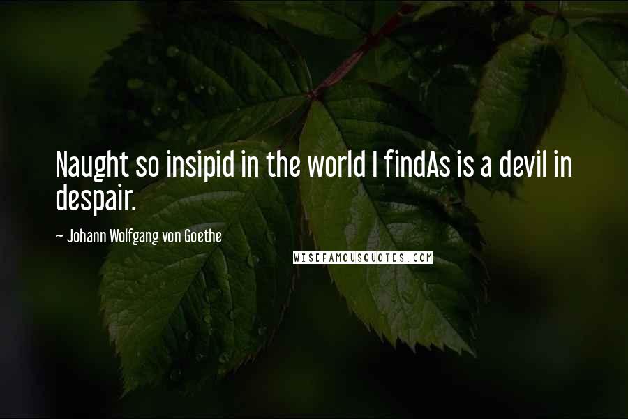 Johann Wolfgang Von Goethe Quotes: Naught so insipid in the world I findAs is a devil in despair.