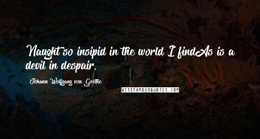 Johann Wolfgang Von Goethe Quotes: Naught so insipid in the world I findAs is a devil in despair.