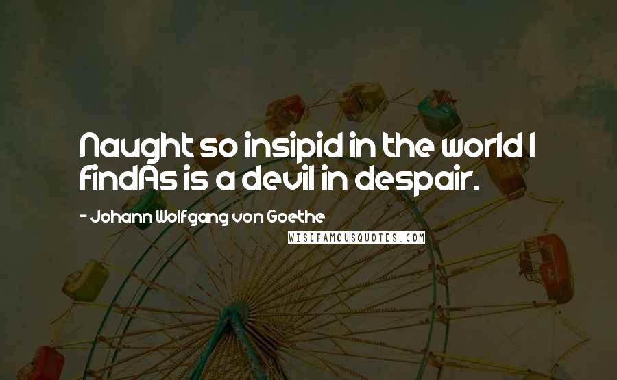 Johann Wolfgang Von Goethe Quotes: Naught so insipid in the world I findAs is a devil in despair.