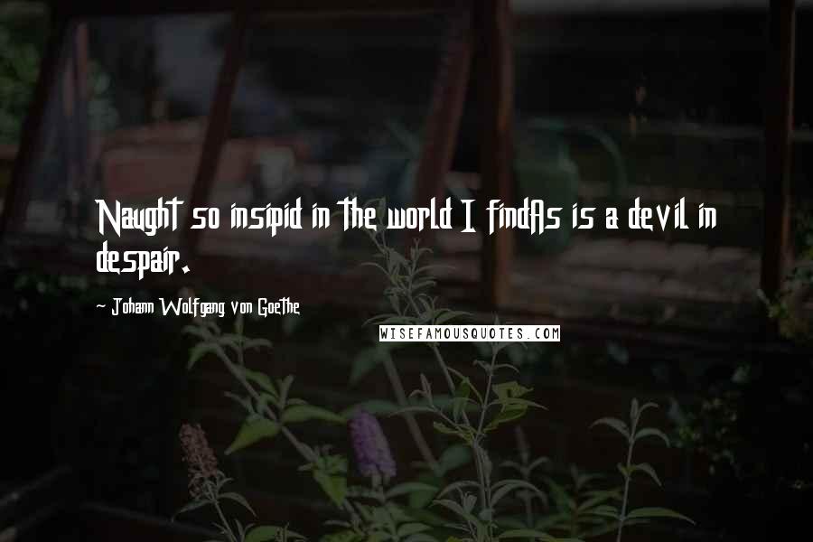 Johann Wolfgang Von Goethe Quotes: Naught so insipid in the world I findAs is a devil in despair.