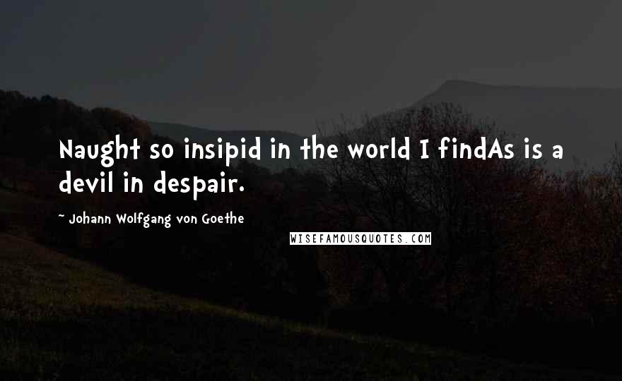 Johann Wolfgang Von Goethe Quotes: Naught so insipid in the world I findAs is a devil in despair.