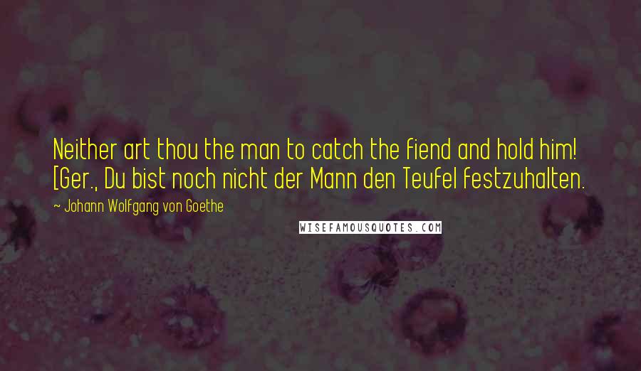 Johann Wolfgang Von Goethe Quotes: Neither art thou the man to catch the fiend and hold him! [Ger., Du bist noch nicht der Mann den Teufel festzuhalten.