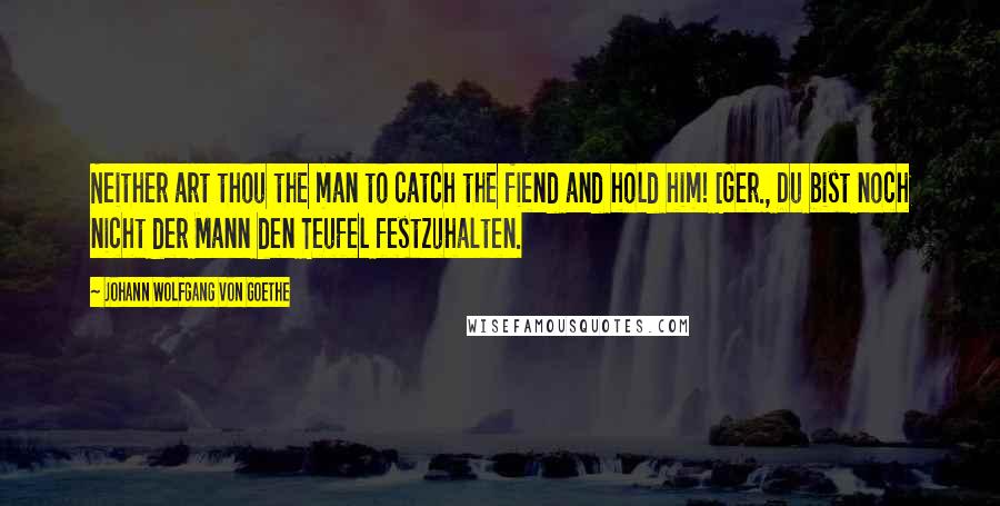 Johann Wolfgang Von Goethe Quotes: Neither art thou the man to catch the fiend and hold him! [Ger., Du bist noch nicht der Mann den Teufel festzuhalten.