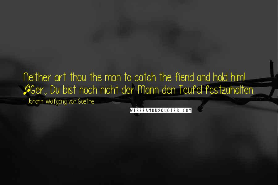 Johann Wolfgang Von Goethe Quotes: Neither art thou the man to catch the fiend and hold him! [Ger., Du bist noch nicht der Mann den Teufel festzuhalten.
