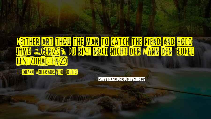 Johann Wolfgang Von Goethe Quotes: Neither art thou the man to catch the fiend and hold him! [Ger., Du bist noch nicht der Mann den Teufel festzuhalten.