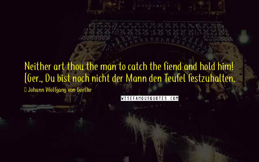 Johann Wolfgang Von Goethe Quotes: Neither art thou the man to catch the fiend and hold him! [Ger., Du bist noch nicht der Mann den Teufel festzuhalten.