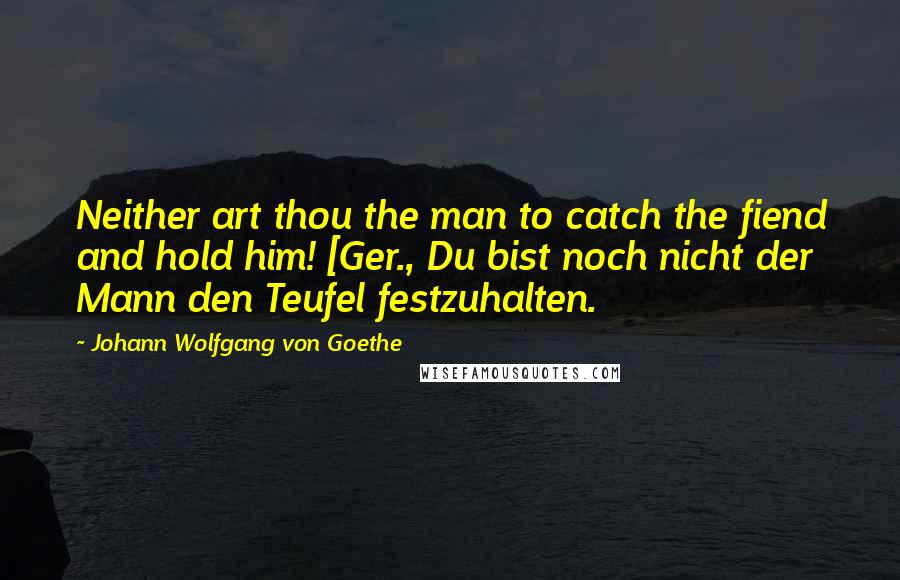 Johann Wolfgang Von Goethe Quotes: Neither art thou the man to catch the fiend and hold him! [Ger., Du bist noch nicht der Mann den Teufel festzuhalten.