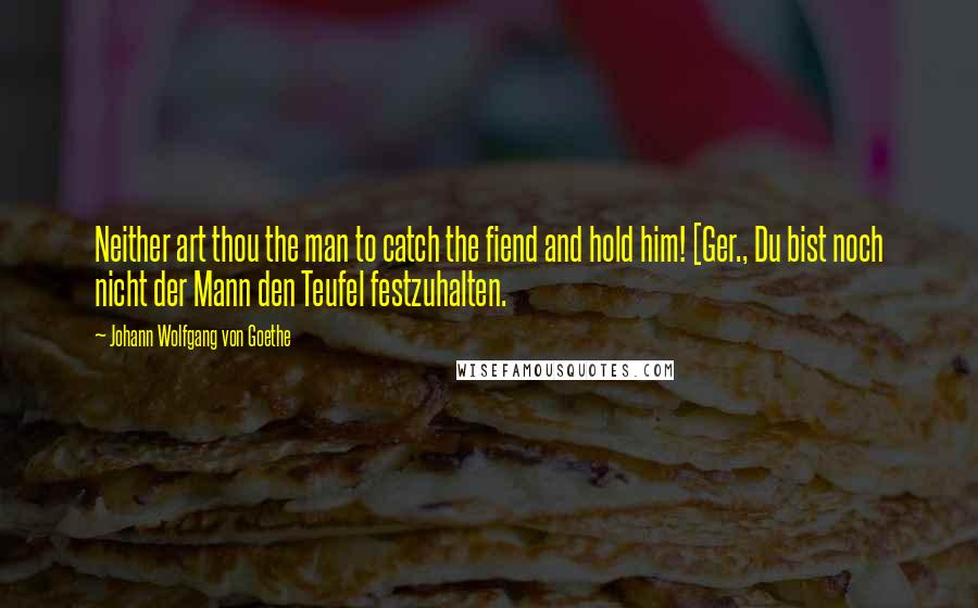 Johann Wolfgang Von Goethe Quotes: Neither art thou the man to catch the fiend and hold him! [Ger., Du bist noch nicht der Mann den Teufel festzuhalten.