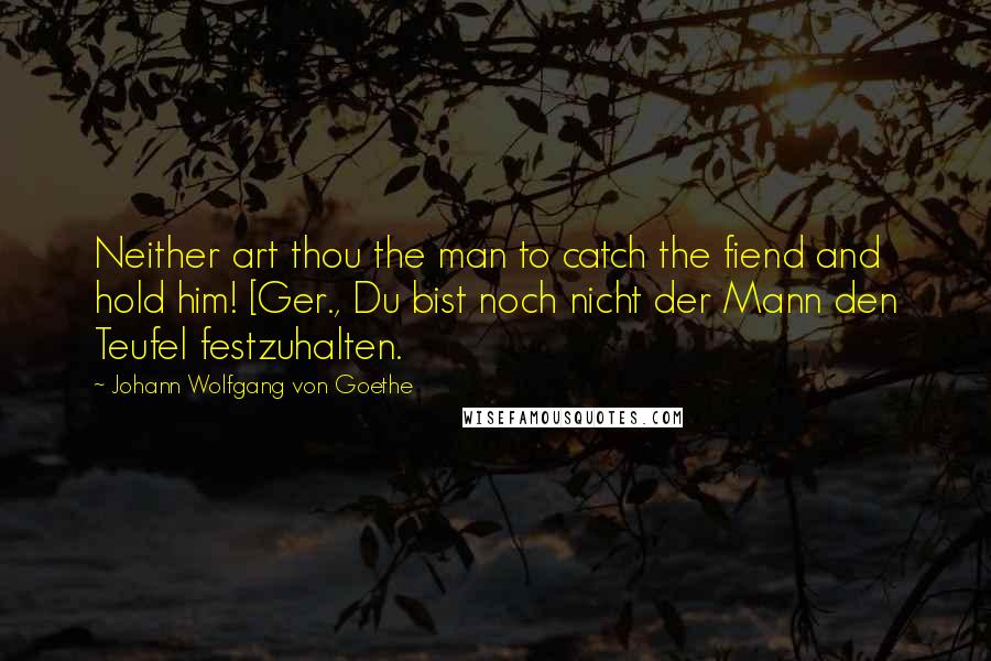 Johann Wolfgang Von Goethe Quotes: Neither art thou the man to catch the fiend and hold him! [Ger., Du bist noch nicht der Mann den Teufel festzuhalten.